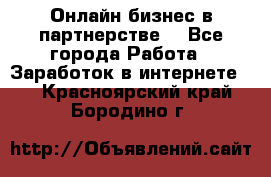 Онлайн бизнес в партнерстве. - Все города Работа » Заработок в интернете   . Красноярский край,Бородино г.